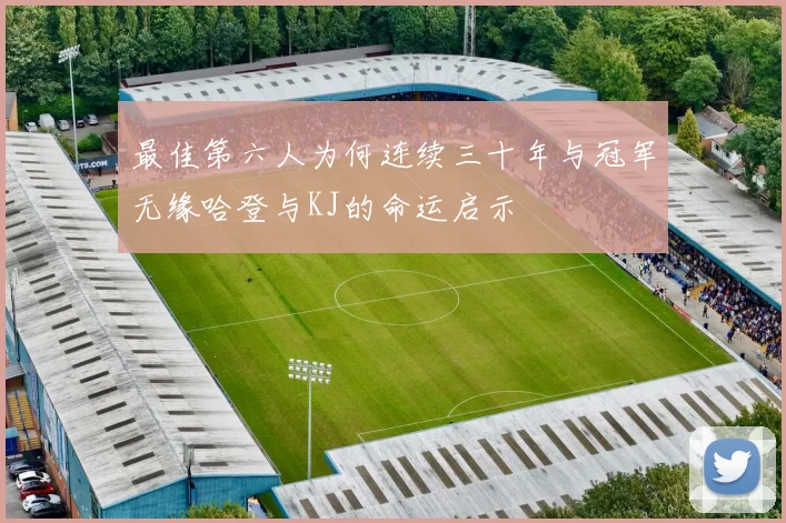 最佳第六人为何连续三十年与冠军无缘哈登与KJ的命运启示