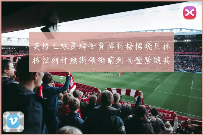 英格兰球员转会费排行榜揭晓贝林格拉利什赖斯领衔前列戈登紧随其后