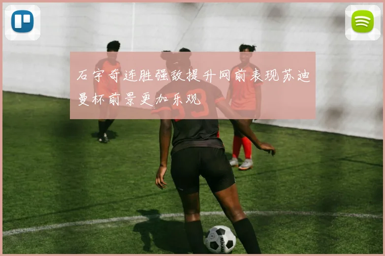 石宇奇连胜强敌提升网前表现苏迪曼杯前景更加乐观
