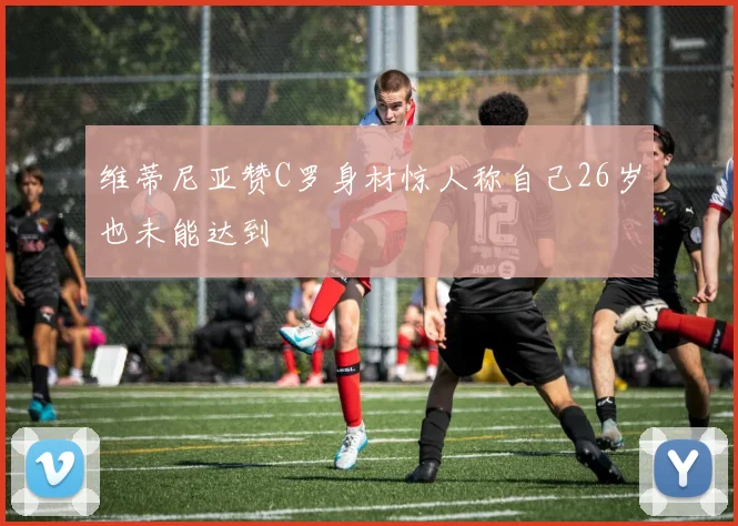 维蒂尼亚赞C罗身材惊人称自己26岁也未能达到
