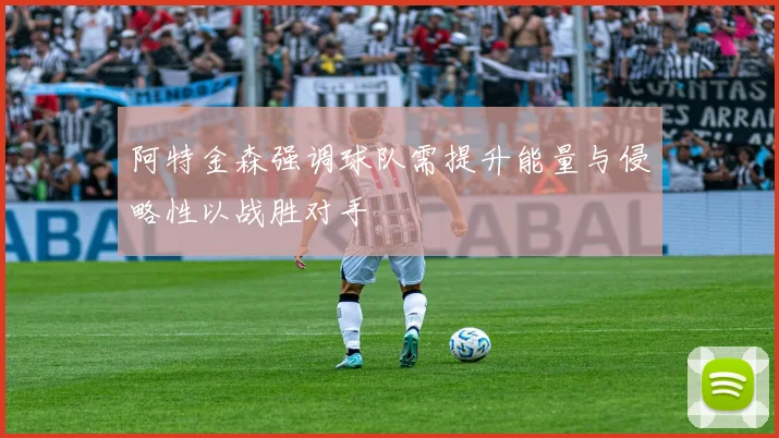 阿特金森强调球队需提升能量与侵略性以战胜对手