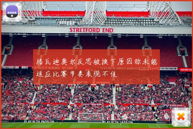 格瓦迪奥尔反思被换下原因称未能适应比赛节奏表现不佳