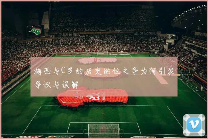 梅西与C罗的历史地位之争为何引发争议与误解