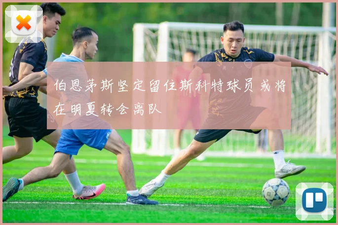 伯恩茅斯坚定留住斯科特球员或将在明夏转会离队