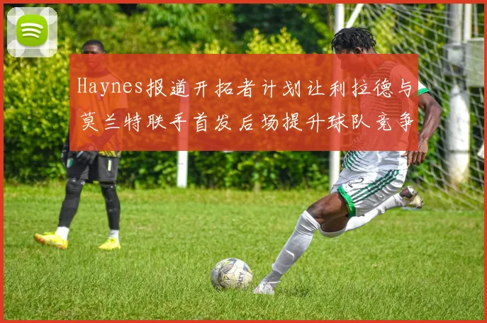 Haynes报道开拓者计划让利拉德与莫兰特联手首发后场提升球队竞争力