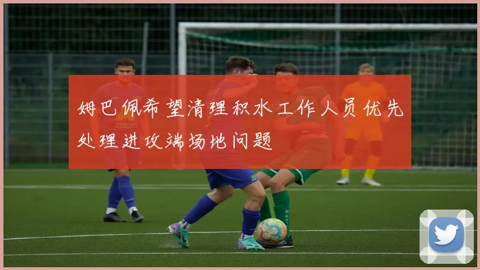 姆巴佩希望清理积水工作人员优先处理进攻端场地问题