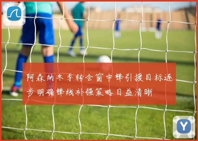 阿森纳冬季转会窗中锋引援目标逐步明确锋线补强策略日益清晰