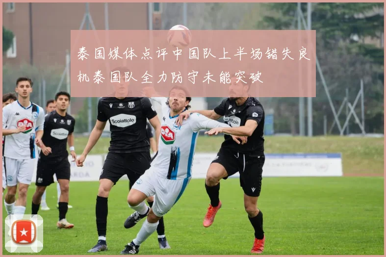 泰国媒体点评中国队上半场错失良机泰国队全力防守未能突破