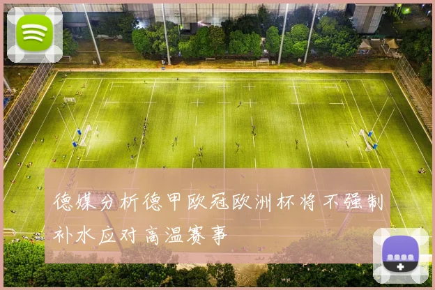 德媒分析德甲欧冠欧洲杯将不强制补水应对高温赛事