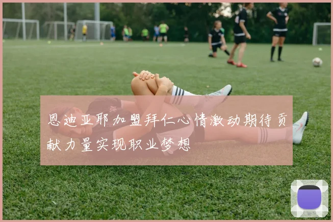 恩迪亚耶加盟拜仁心情激动期待贡献力量实现职业梦想