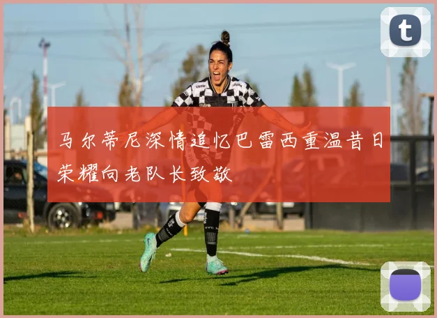 马尔蒂尼深情追忆巴雷西重温昔日荣耀向老队长致敬