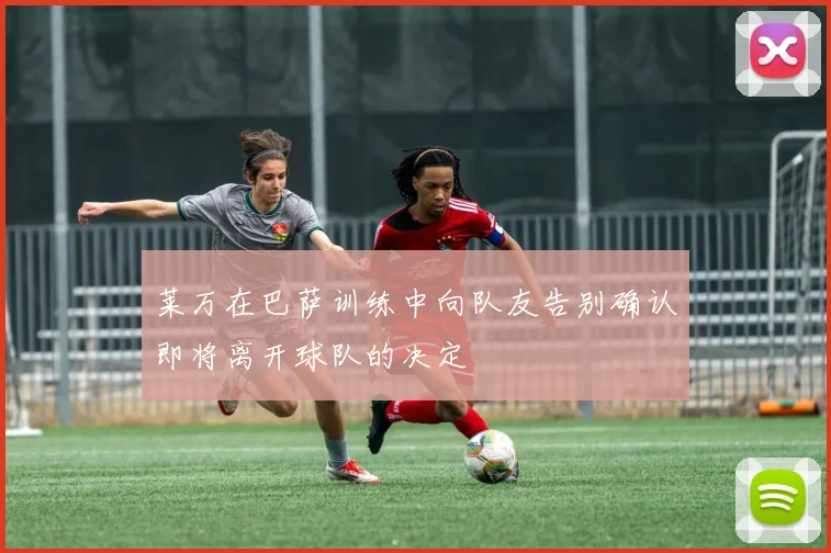 莱万在巴萨训练中向队友告别确认即将离开球队的决定