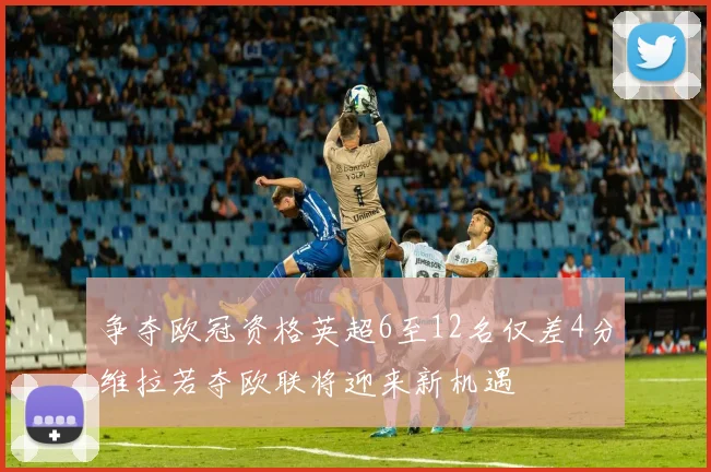 争夺欧冠资格英超6至12名仅差4分维拉若夺欧联将迎来新机遇