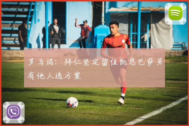 罗马诺：拜仁坚定留住凯恩巴萨另有他人选方案
