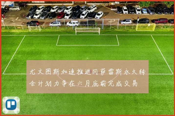 尤文图斯加速推进冈萨雷斯永久转会计划力争在六月底前完成交易