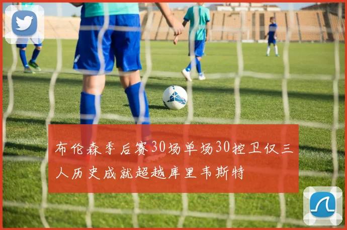 布伦森季后赛30场单场30控卫仅三人历史成就超越库里韦斯特