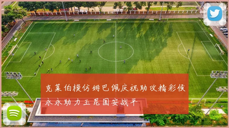 克莱伯模仿姆巴佩庆祝助攻精彩侯永永助力玉昆国安战平