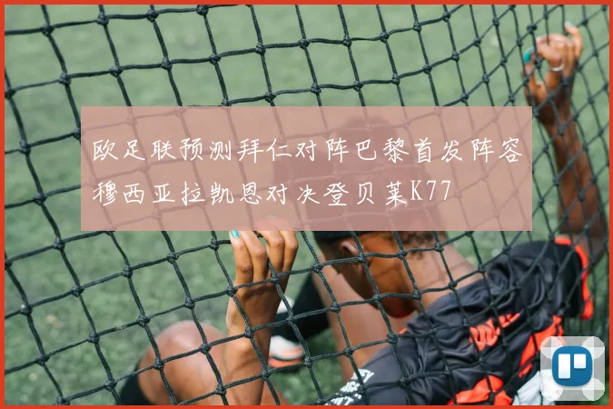 欧足联预测拜仁对阵巴黎首发阵容穆西亚拉凯恩对决登贝莱K77