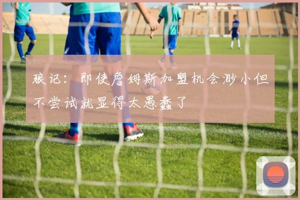 狼记：即使詹姆斯加盟机会渺小但不尝试就显得太愚蠢了