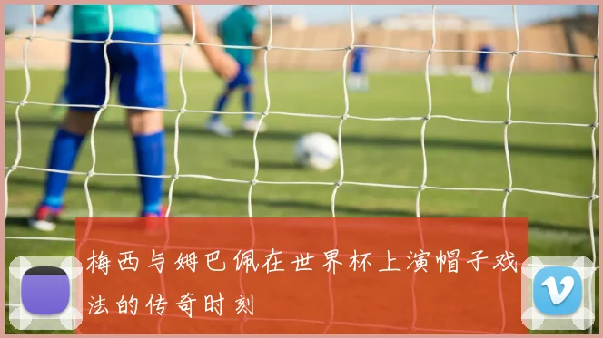 梅西与姆巴佩在世界杯上演帽子戏法的传奇时刻