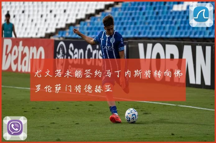 尤文若未能签约马丁内斯将转向佛罗伦萨门将德赫亚