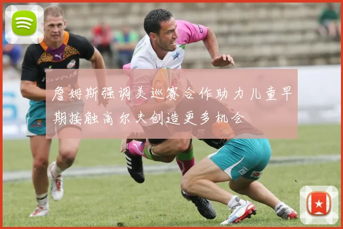 詹姆斯强调美巡赛合作助力儿童早期接触高尔夫创造更多机会