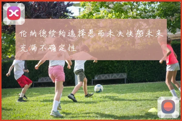 伦纳德续约选择悬而未决快船未来充满不确定性