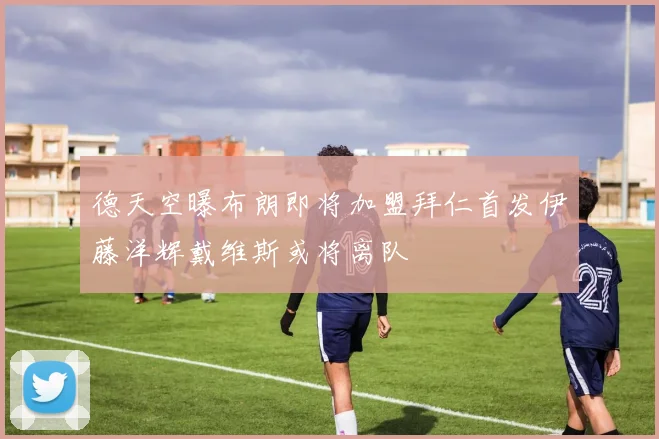 德天空曝布朗即将加盟拜仁首发伊藤洋辉戴维斯或将离队