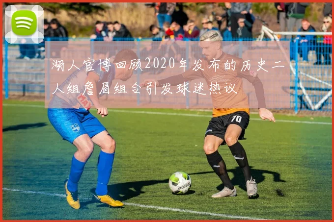 湖人官博回顾2020年发布的历史二人组詹眉组合引发球迷热议